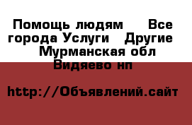 Помощь людям . - Все города Услуги » Другие   . Мурманская обл.,Видяево нп